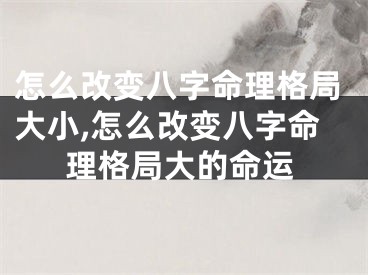 怎么改变八字命理格局大小,怎么改变八字命理格局大的命运