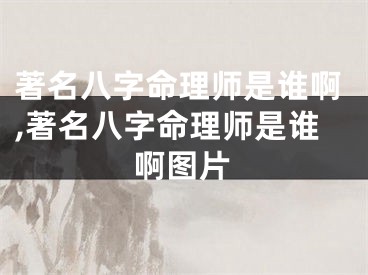 著名八字命理师是谁啊,著名八字命理师是谁啊图片