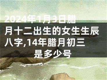 2024年1月3日腊月十二出生的女生生辰八字,14年腊月初三是多少号