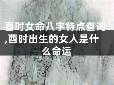 酉时女命八字特点查询,酉时出生的女人是什么命运