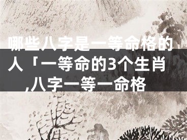 哪些八字是一等命格的人「一等命的3个生肖,八字一等一命格