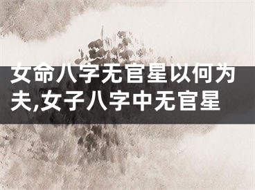 女命八字无官星以何为夫,女子八字中无官星