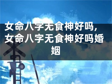女命八字无食神好吗,女命八字无食神好吗婚姻