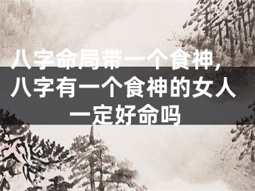八字命局带一个食神,八字有一个食神的女人一定好命吗