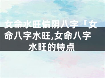 女命水旺偏阴八字「女命八字水旺,女命八字水旺的特点