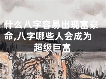 什么八字容易出现富豪命,八字哪些人会成为超级巨富