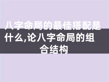 八字命局的最佳搭配是什么,论八字命局的组合结构