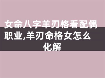 女命八字羊刃格看配偶职业,羊刃命格女怎么化解
