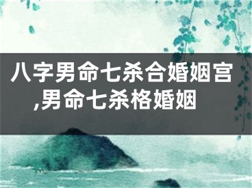 八字男命七杀合婚姻宫,男命七杀格婚姻