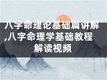 八字命理论基础篇讲解,八字命理学基础教程解读视频