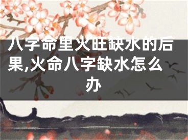 八字命里火旺缺水的后果,火命八字缺水怎么办