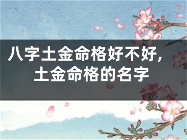 八字土金命格好不好,土金命格的名字