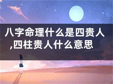 八字命理什么是四贵人,四柱贵人什么意思