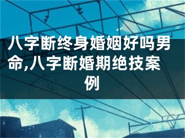 八字断终身婚姻好吗男命,八字断婚期绝技案例