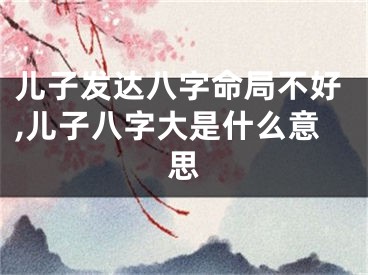 儿子发达八字命局不好,儿子八字大是什么意思