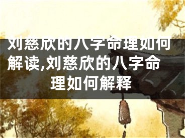 刘慈欣的八字命理如何解读,刘慈欣的八字命理如何解释