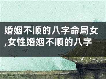 婚姻不顺的八字命局女,女性婚姻不顺的八字