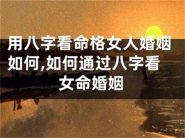 用八字看命格女人婚姻如何,如何通过八字看女命婚姻