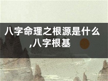 八字命理之根源是什么,八字根基