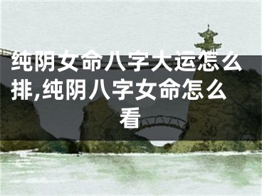 纯阴女命八字大运怎么排,纯阴八字女命怎么看