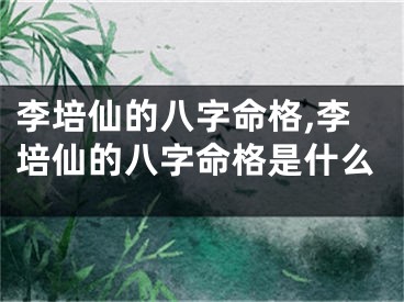 李培仙的八字命格,李培仙的八字命格是什么
