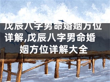 戊辰八字男命婚姻方位详解,戊辰八字男命婚姻方位详解大全