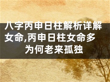 八字丙申日柱解析详解女命,丙申日柱女命多为何老来孤独