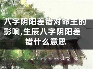 八字阴阳差错对命主的影响,生辰八字阴阳差错什么意思