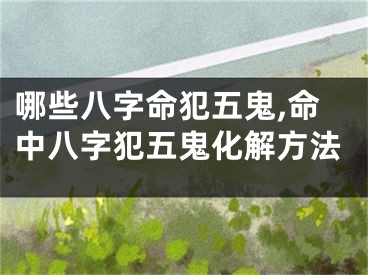 哪些八字命犯五鬼,命中八字犯五鬼化解方法