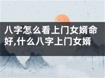 八字怎么看上门女婿命好,什么八字上门女婿