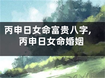 丙申日女命富贵八字,丙申日女命婚姻