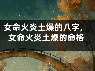 女命火炎土燥的八字,女命火炎土燥的命格