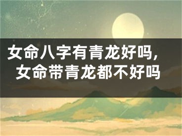 女命八字有青龙好吗,女命带青龙都不好吗