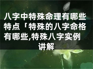 八字中特殊命理有哪些特点「特殊的八字命格有哪些,特殊八字实例讲解