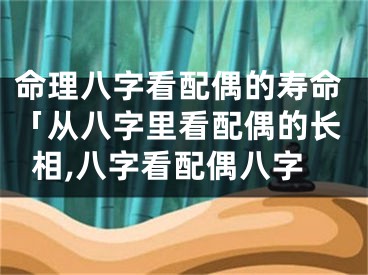 命理八字看配偶的寿命「从八字里看配偶的长相,八字看配偶八字