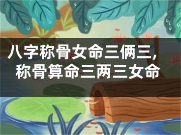 八字称骨女命三俩三,称骨算命三两三女命