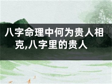 八字命理中何为贵人相克,八字里的贵人