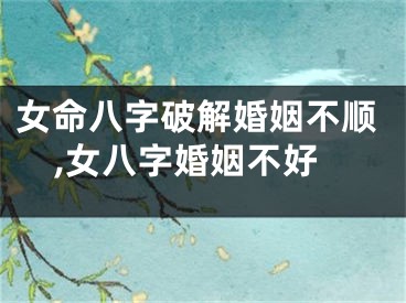 女命八字破解婚姻不顺,女八字婚姻不好