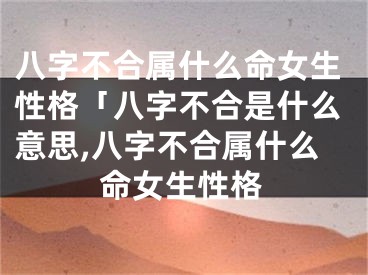 八字不合属什么命女生性格「八字不合是什么意思,八字不合属什么命女生性格