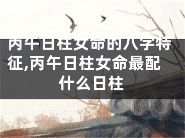 丙午日柱女命的八字特征,丙午日柱女命最配什么日柱