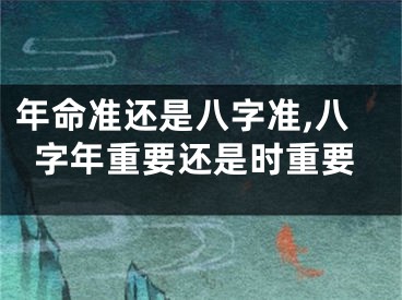 年命准还是八字准,八字年重要还是时重要