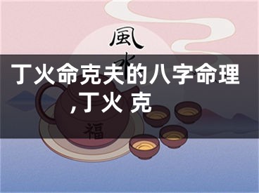 丁火命克夫的八字命理,丁火 克