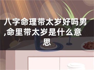 八字命理带太岁好吗男,命里带太岁是什么意思