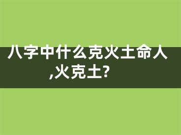 八字中什么克火土命人,火克土?