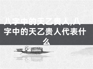 八字中的天乙贵人,八字中的天乙贵人代表什么