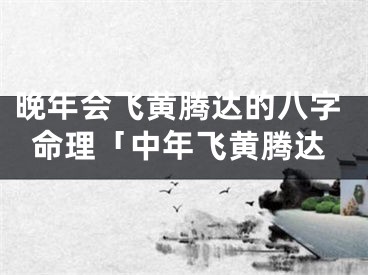晚年会飞黄腾达的八字命理「中年飞黄腾达