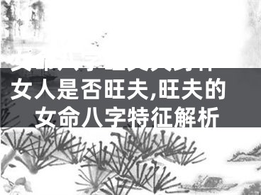 女命八字旺丈夫身体「女人是否旺夫,旺夫的女命八字特征解析