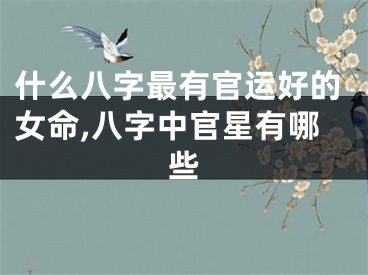 什么八字最有官运好的女命,八字中官星有哪些