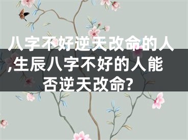 八字不好逆天改命的人,生辰八字不好的人能否逆天改命?