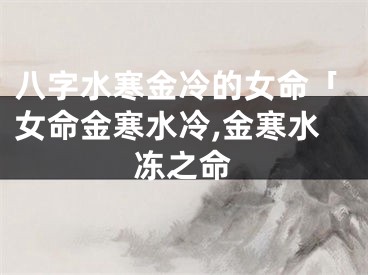 八字水寒金冷的女命「女命金寒水冷,金寒水冻之命